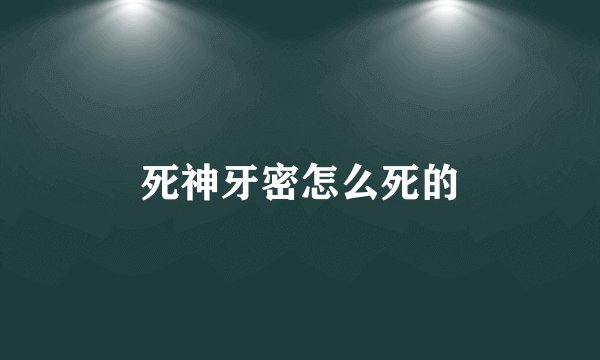 死神牙密怎么死的
