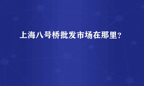上海八号桥批发市场在那里？