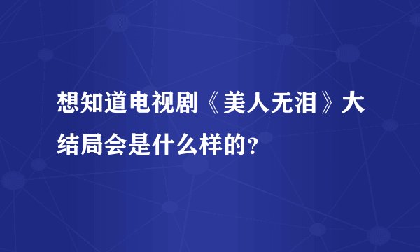想知道电视剧《美人无泪》大结局会是什么样的？