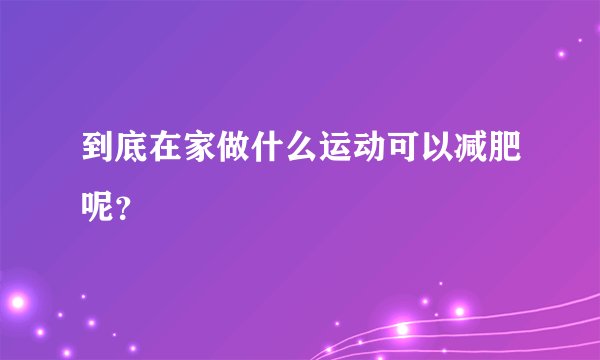 到底在家做什么运动可以减肥呢?