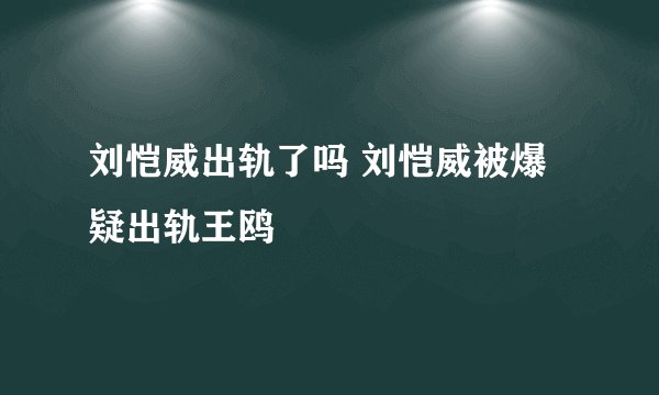 刘恺威出轨了吗 刘恺威被爆疑出轨王鸥