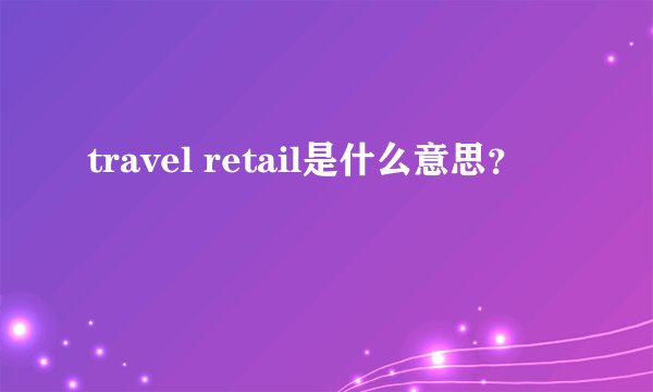 travel retail是什么意思？