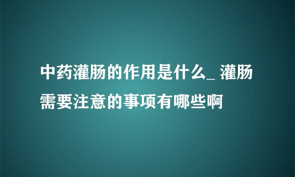 中药灌肠的作用是什么_ 灌肠需要注意的事项有哪些啊