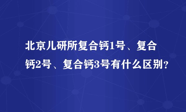 北京儿研所复合钙1号、复合钙2号、复合钙3号有什么区别？