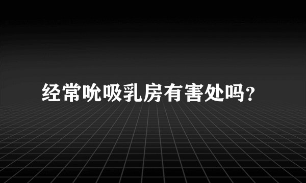 经常吮吸乳房有害处吗？