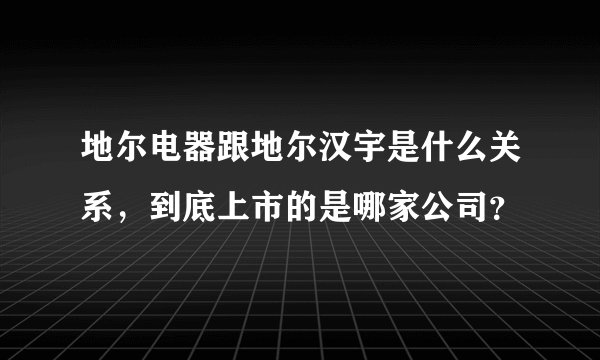 地尔电器跟地尔汉宇是什么关系，到底上市的是哪家公司？