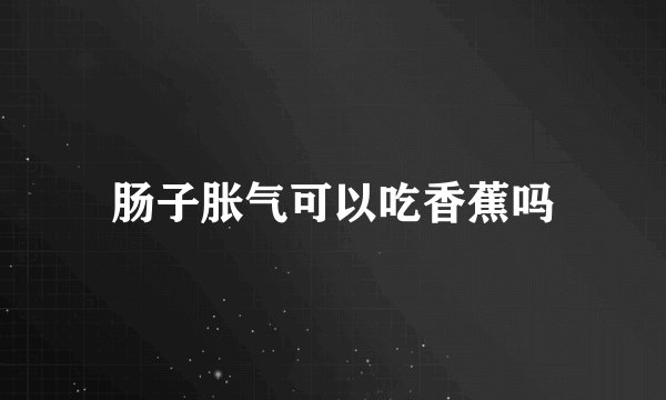 肠子胀气可以吃香蕉吗