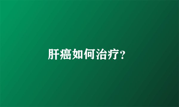 肝癌如何治疗？