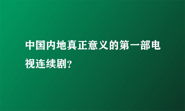 中国内地真正意义的第一部电视连续剧？