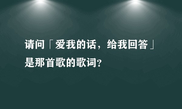 请问「爱我的话，给我回答」是那首歌的歌词？