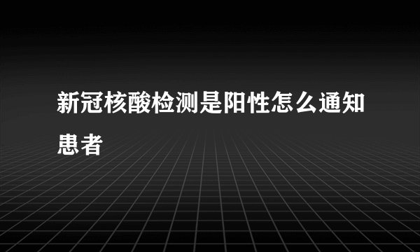新冠核酸检测是阳性怎么通知患者