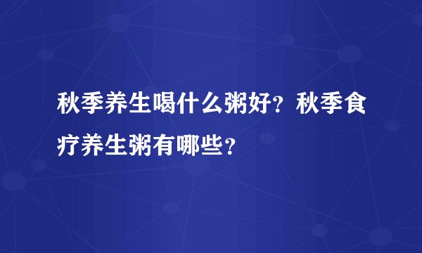 秋季养生喝什么粥好？秋季食疗养生粥有哪些？