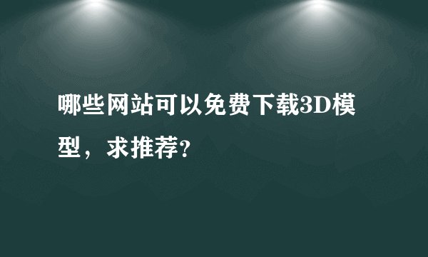 哪些网站可以免费下载3D模型，求推荐？