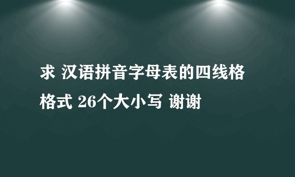 求 汉语拼音字母表的四线格格式 26个大小写 谢谢