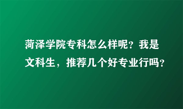 菏泽学院专科怎么样呢?我是文科生,推荐几个好专业行吗?