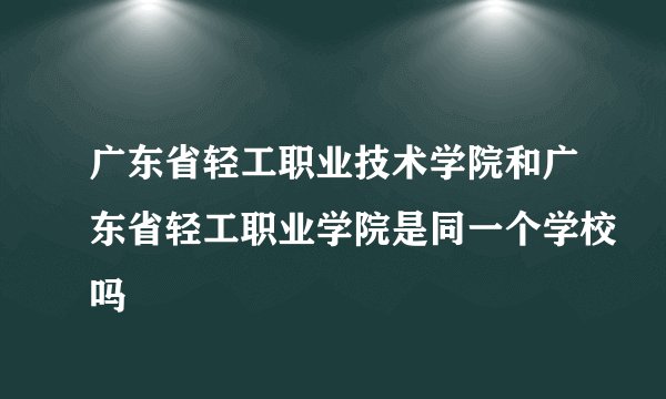 广东省轻工职业技术学院和广东省轻工职业学院是同一个学校吗