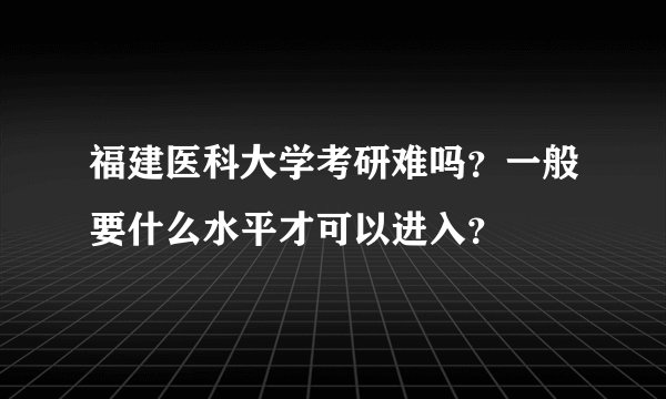福建医科大学考研难吗？一般要什么水平才可以进入？