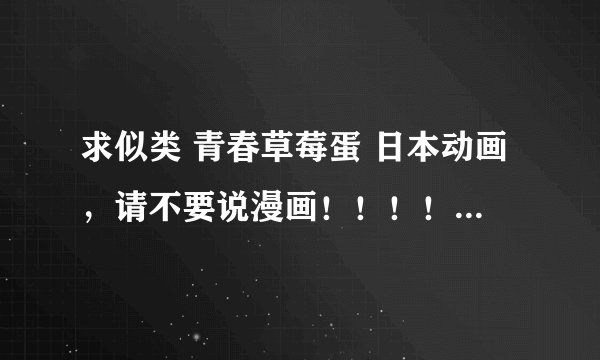 求似类 青春草莓蛋 日本动画，请不要说漫画！！！！多说一些