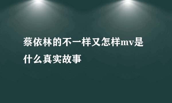 蔡依林的不一样又怎样mv是什么真实故事