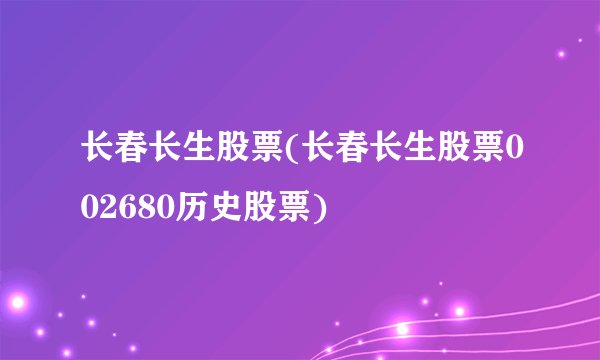 长春长生股票(长春长生股票002680历史股票)
