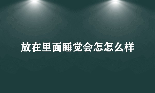 放在里面睡觉会怎怎么样