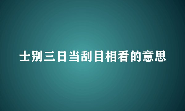 士别三日当刮目相看的意思