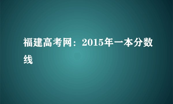 福建高考网：2015年一本分数线