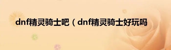 dnf精灵骑士吧（dnf精灵骑士好玩吗