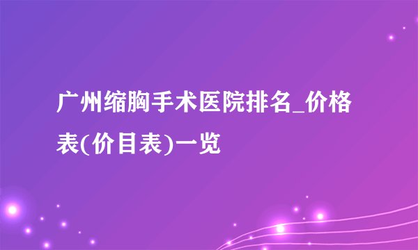 广州缩胸手术医院排名_价格表(价目表)一览