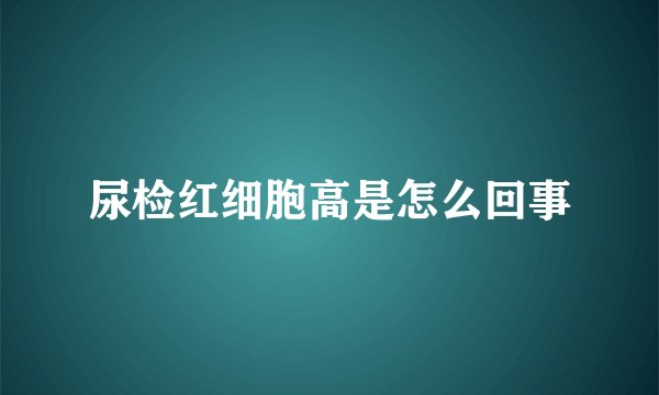 尿检红细胞高是怎么回事