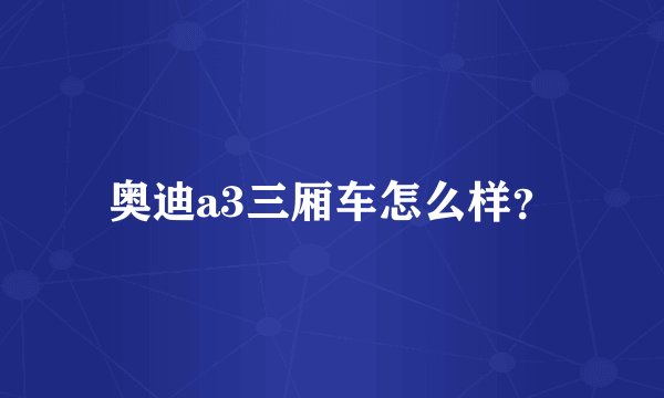 奥迪a3三厢车怎么样？