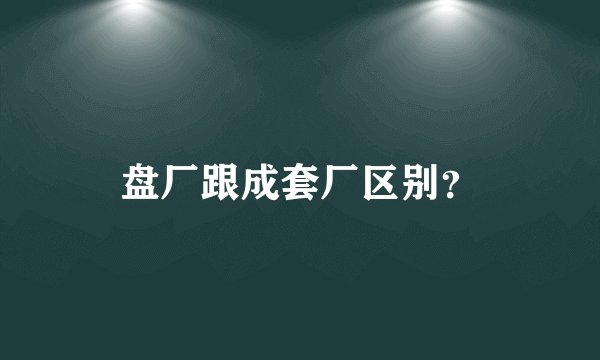 盘厂跟成套厂区别？