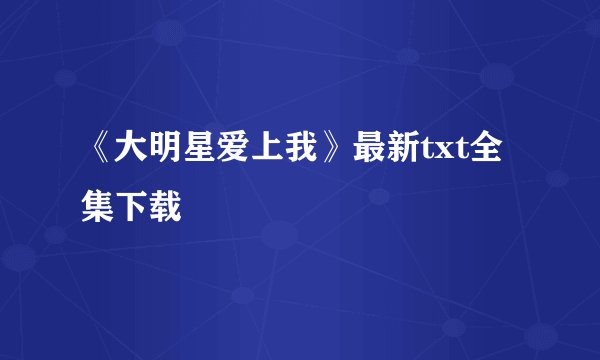 《大明星爱上我》最新txt全集下载