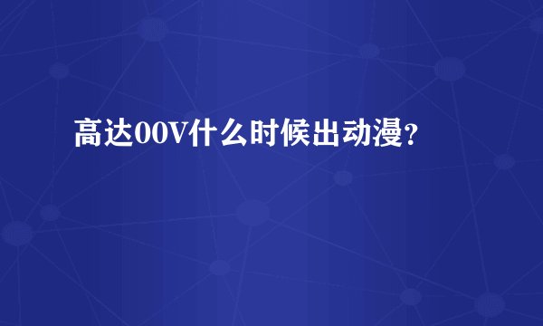 高达00V什么时候出动漫?