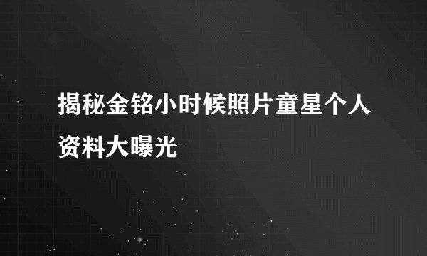 揭秘金铭小时候照片童星个人资料大曝光