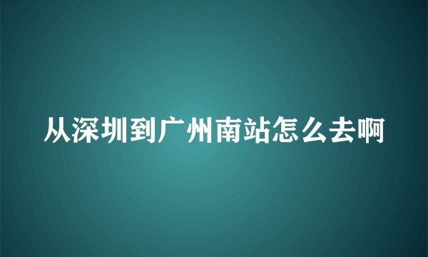 从深圳到广州南站怎么去啊