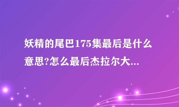 妖精的尾巴175集最后是什么意思?怎么最后杰拉尔大吃一惊？而且还说未完待续，难道要出第二季吗？