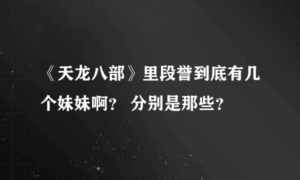 《天龙八部》里段誉到底有几个妹妹啊？ 分别是那些？
