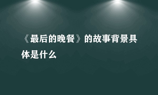 《最后的晚餐》的故事背景具体是什么