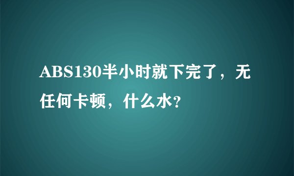 ABS130半小时就下完了,无任何卡顿,什么水?