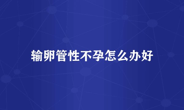 输卵管性不孕怎么办好