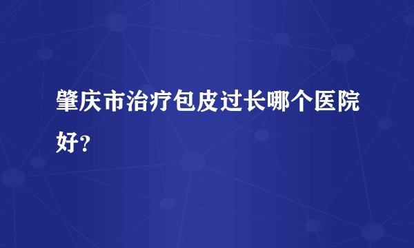 肇庆市治疗包皮过长哪个医院好？