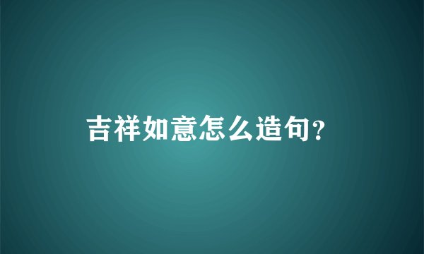 吉祥如意怎么造句？