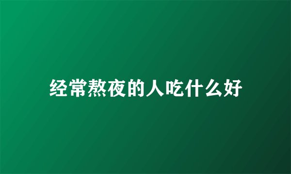 经常熬夜的人吃什么好