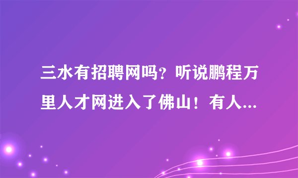 三水有招聘网吗？听说鹏程万里人才网进入了佛山！有人知道网址是什么吗！