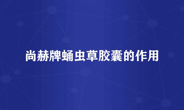 尚赫牌蛹虫草胶囊的作用