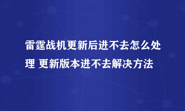 雷霆战机更新后进不去怎么处理 更新版本进不去解决方法