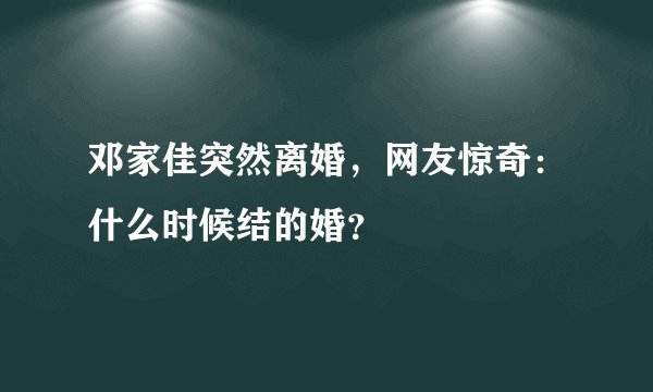 邓家佳突然离婚，网友惊奇：什么时候结的婚？