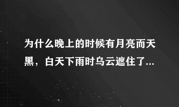 为什么晚上的时候有月亮而天黑，白天下雨时乌云遮住了天为什么还有光？