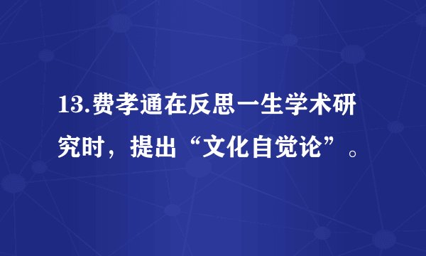 13.费孝通在反思一生学术研究时，提出“文化自觉论”。